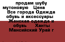 продам шубу мутоновую › Цена ­ 3 500 - Все города Одежда, обувь и аксессуары » Женская одежда и обувь   . Ханты-Мансийский,Урай г.